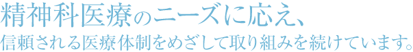 精神科医療のニーズに応え、 信頼される医療体制をめざして取り組みを続けています。 