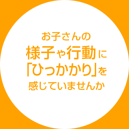 お子さんの様子や行動に「ひっかかり」を感じていませんか