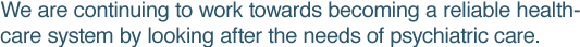 We are continuing to work towards becoming a reliable healthcare system by looking after the needs of psychiatric care.