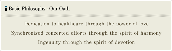 Basic Philosophy - Our Oath Dedication to healthcare through the power of love,Synchronized concerted efforts through the spirit of harmony,Ingenuity through the spirit of devotion