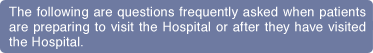 The following are questions frequently asked when patients are preparing to visit the Hospital or after they have visited the Hospital. 