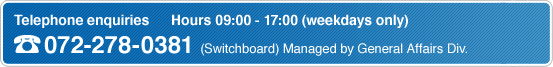 Telephone enquiries Hours 09:00 - 17:00 (weekdays only) 072-278-0381 (Switchboard) Managed by General Affairs Div.