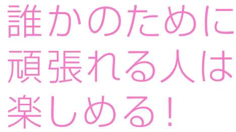 誰かのために 頑張れる人は 楽しめる！