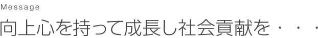 向上心を持って成長し社会貢献を・・・