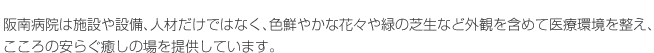 阪南病院は施設や設備、人材だけではなく、色鮮やかな花々や緑の芝生など外観を含めて医療環境を整え、こころの安らぐ癒しの場を提供しています。