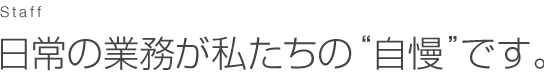 日常の業務が私たちの“自慢”です。